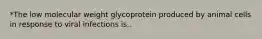 *The low molecular weight glycoprotein produced by animal cells in response to viral infections is..