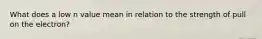 What does a low n value mean in relation to the strength of pull on the electron?