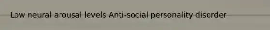 Low neural arousal levels Anti-social personality disorder