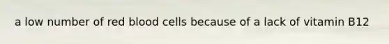 a low number of red blood cells because of a lack of vitamin B12