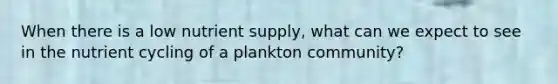 When there is a low nutrient supply, what can we expect to see in the nutrient cycling of a plankton community?