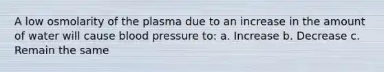 A low osmolarity of the plasma due to an increase in the amount of water will cause <a href='https://www.questionai.com/knowledge/kD0HacyPBr-blood-pressure' class='anchor-knowledge'>blood pressure</a> to: a. Increase b. Decrease c. Remain the same