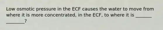 Low osmotic pressure in the ECF causes the water to move from where it is more concentrated, in the ECF, to where it is _______ ________?