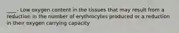 ____- Low oxygen content in the tissues that may result from a reduction in the number of erythrocytes produced or a reduction in their oxygen carrying capacity