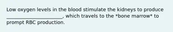 Low oxygen levels in the blood stimulate the kidneys to produce _______________________, which travels to the *bone marrow* to prompt RBC production.