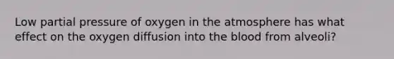 Low partial pressure of oxygen in the atmosphere has what effect on the oxygen diffusion into <a href='https://www.questionai.com/knowledge/k7oXMfj7lk-the-blood' class='anchor-knowledge'>the blood</a> from alveoli?