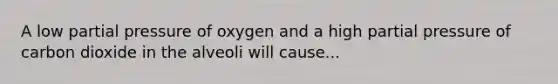 A low partial pressure of oxygen and a high partial pressure of carbon dioxide in the alveoli will cause...