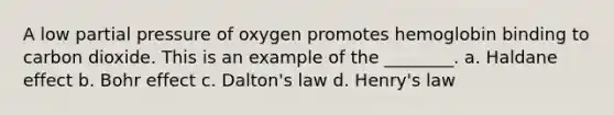 A low partial pressure of oxygen promotes hemoglobin binding to carbon dioxide. This is an example of the ________. a. Haldane effect b. Bohr effect c. Dalton's law d. Henry's law