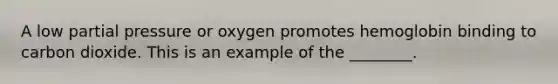 A low partial pressure or oxygen promotes hemoglobin binding to carbon dioxide. This is an example of the ________.