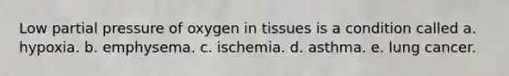 Low partial pressure of oxygen in tissues is a condition called a. hypoxia. b. emphysema. c. ischemia. d. asthma. e. lung cancer.