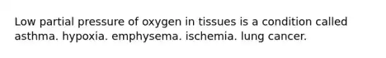 Low partial pressure of oxygen in tissues is a condition called asthma. hypoxia. emphysema. ischemia. lung cancer.