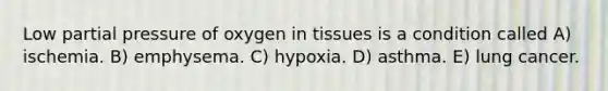 Low partial pressure of oxygen in tissues is a condition called A) ischemia. B) emphysema. C) hypoxia. D) asthma. E) lung cancer.