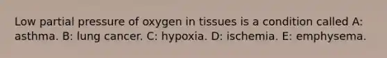 Low partial pressure of oxygen in tissues is a condition called A: asthma. B: lung cancer. C: hypoxia. D: ischemia. E: emphysema.