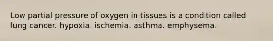 Low partial pressure of oxygen in tissues is a condition called lung cancer. hypoxia. ischemia. asthma. emphysema.