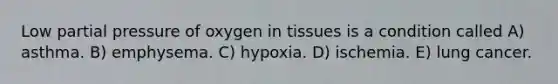 Low partial pressure of oxygen in tissues is a condition called A) asthma. B) emphysema. C) hypoxia. D) ischemia. E) lung cancer.