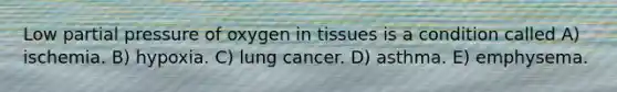 Low partial pressure of oxygen in tissues is a condition called A) ischemia. B) hypoxia. C) lung cancer. D) asthma. E) emphysema.