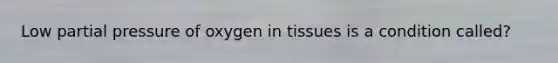 Low partial pressure of oxygen in tissues is a condition called?