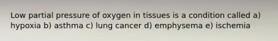 Low partial pressure of oxygen in tissues is a condition called a) hypoxia b) asthma c) lung cancer d) emphysema e) ischemia