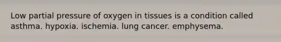 Low partial pressure of oxygen in tissues is a condition called asthma. hypoxia. ischemia. lung cancer. emphysema.