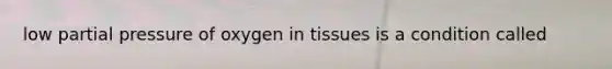 low partial pressure of oxygen in tissues is a condition called