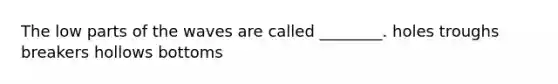 The low parts of the waves are called ________. holes troughs breakers hollows bottoms