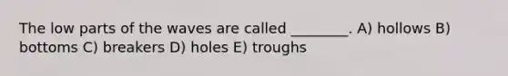 The low parts of the waves are called ________. A) hollows B) bottoms C) breakers D) holes E) troughs