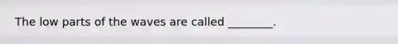 The low parts of the waves are called ________.
