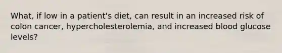 What, if low in a patient's diet, can result in an increased risk of colon cancer, hypercholesterolemia, and increased blood glucose levels?