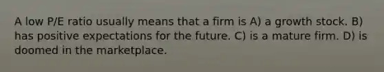 A low P/E ratio usually means that a firm is A) a growth stock. B) has positive expectations for the future. C) is a mature firm. D) is doomed in the marketplace.