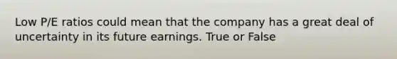 Low P/E ratios could mean that the company has a great deal of uncertainty in its future earnings. True or False