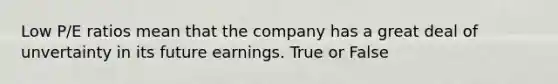 Low P/E ratios mean that the company has a great deal of unvertainty in its future earnings. True or False