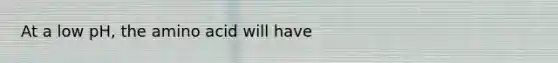 At a low pH, the amino acid will have