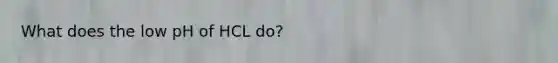 What does the low pH of HCL do?