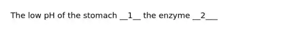 The low pH of the stomach __1__ the enzyme __2___