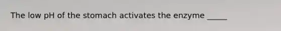 The low pH of the stomach activates the enzyme _____