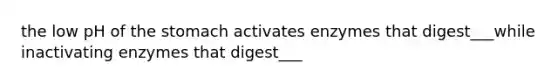 the low pH of the stomach activates enzymes that digest___while inactivating enzymes that digest___