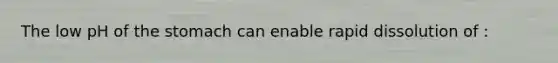 The low pH of the stomach can enable rapid dissolution of :