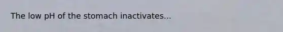 The low pH of the stomach inactivates...