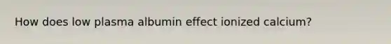 How does low plasma albumin effect ionized calcium?