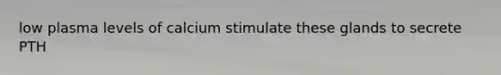 low plasma levels of calcium stimulate these glands to secrete PTH