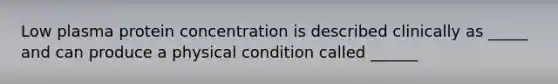 Low plasma protein concentration is described clinically as _____ and can produce a physical condition called ______