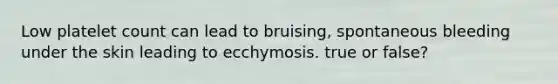 Low platelet count can lead to bruising, spontaneous bleeding under the skin leading to ecchymosis. true or false?