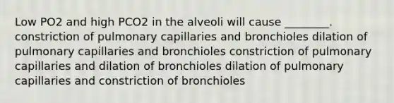 Low PO2 and high PCO2 in the alveoli will cause ________. constriction of pulmonary capillaries and bronchioles dilation of pulmonary capillaries and bronchioles constriction of pulmonary capillaries and dilation of bronchioles dilation of pulmonary capillaries and constriction of bronchioles