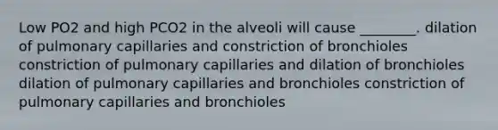 Low PO2 and high PCO2 in the alveoli will cause ________. dilation of pulmonary capillaries and constriction of bronchioles constriction of pulmonary capillaries and dilation of bronchioles dilation of pulmonary capillaries and bronchioles constriction of pulmonary capillaries and bronchioles