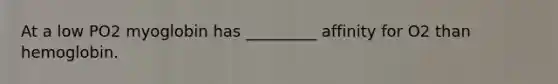 At a low PO2 myoglobin has _________ affinity for O2 than hemoglobin.