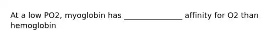 At a low PO2, myoglobin has _______________ affinity for O2 than hemoglobin