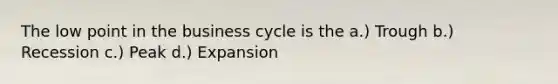 The low point in the business cycle is the a.) Trough b.) Recession c.) Peak d.) Expansion