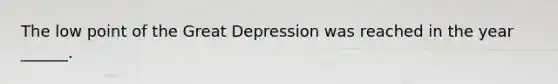 The low point of the Great Depression was reached in the year ______.