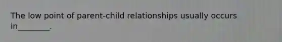 The low point of parent-child relationships usually occurs in________.