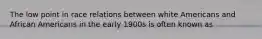 The low point in race relations between white Americans and African Americans in the early 1900s is often known as